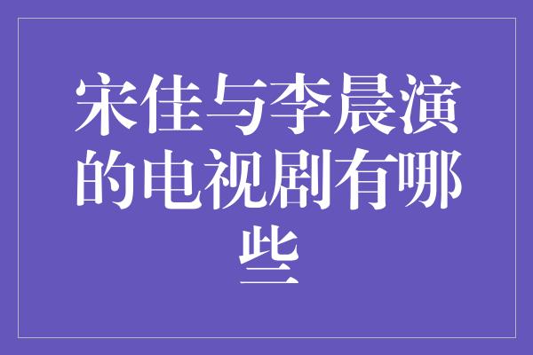 宋佳与李晨演的电视剧有哪些