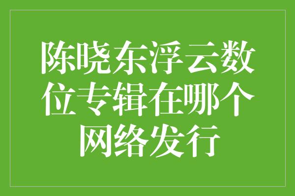 陈晓东浮云数位专辑在哪个网络发行