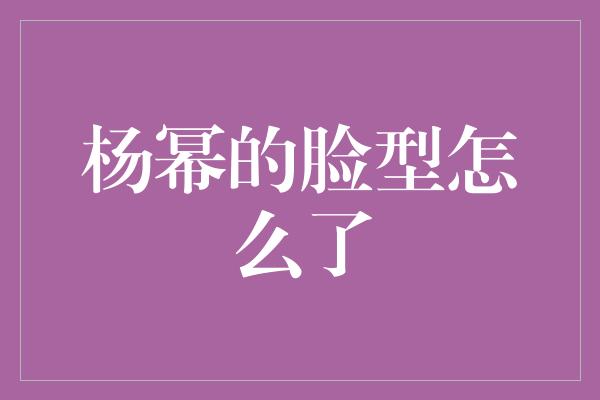 杨幂的脸型怎么了