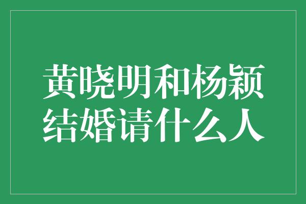 黄晓明和杨颖结婚请什么人