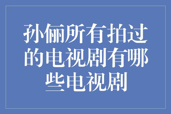 孙俪所有拍过的电视剧有哪些电视剧