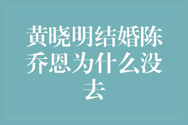 黄晓明结婚陈乔恩为什么没去