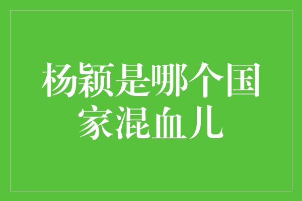 杨颖是哪个国家混血儿