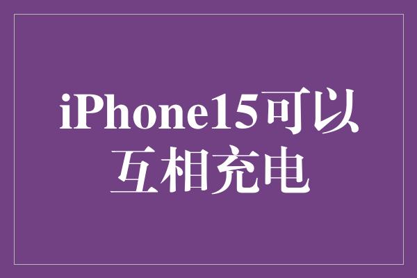 iPhone15可以互相充电