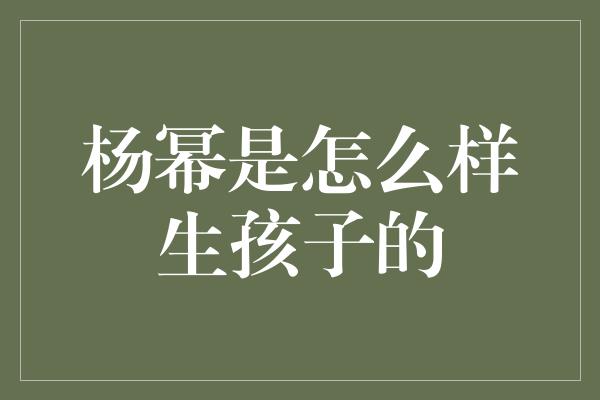 杨幂是怎么样生孩子的