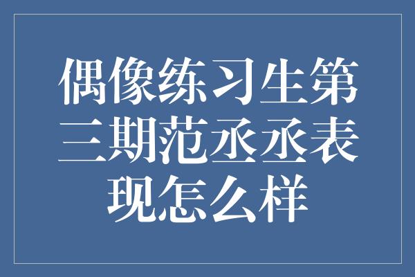 偶像练习生第三期范丞丞表现怎么样