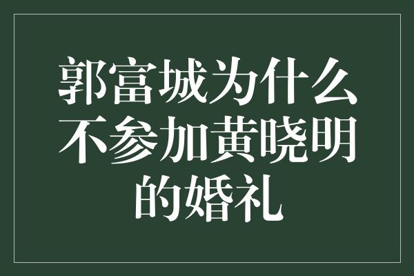 郭富城为什么不参加黄晓明的婚礼