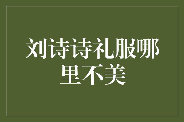 刘诗诗礼服哪里不美