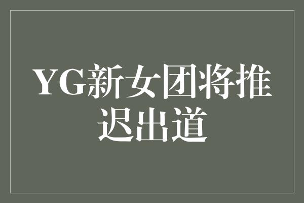 YG新女团将推迟出道