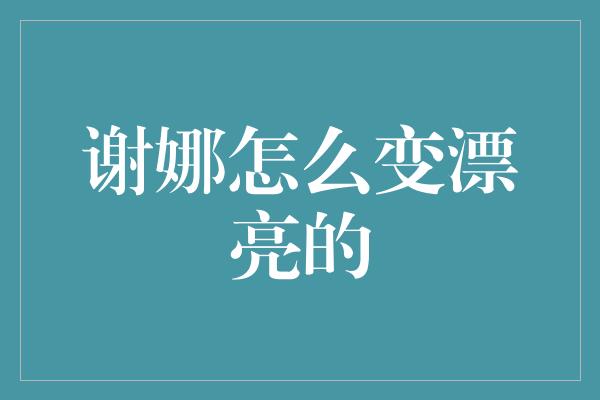 谢娜怎么变漂亮的