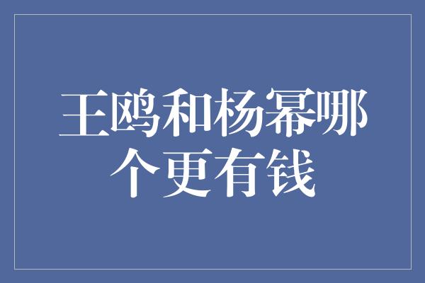 王鸥和杨幂哪个更有钱