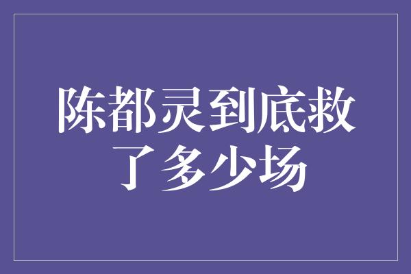 陈都灵到底救了多少场