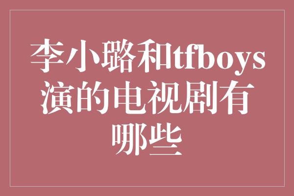 李小璐和tfboys演的电视剧有哪些