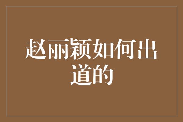 赵丽颖如何出道的