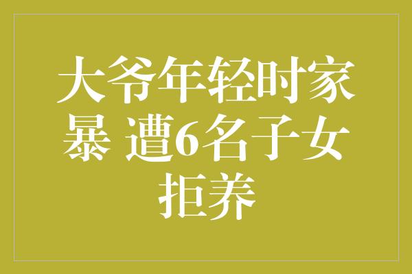 大爷年轻时家暴 遭6名子女拒养