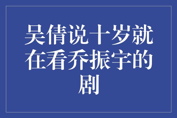 吴倩说十岁就在看乔振宇的剧