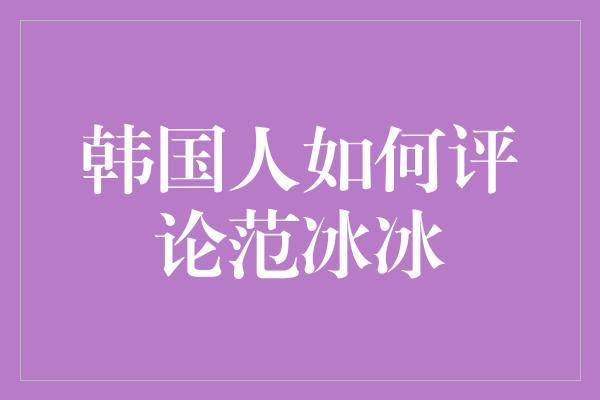 韩国人如何评论范冰冰