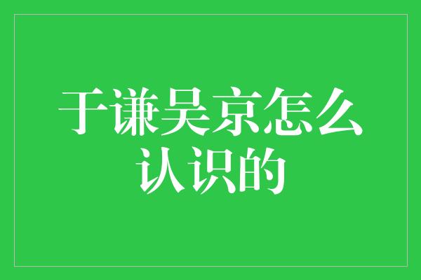 于谦吴京怎么认识的