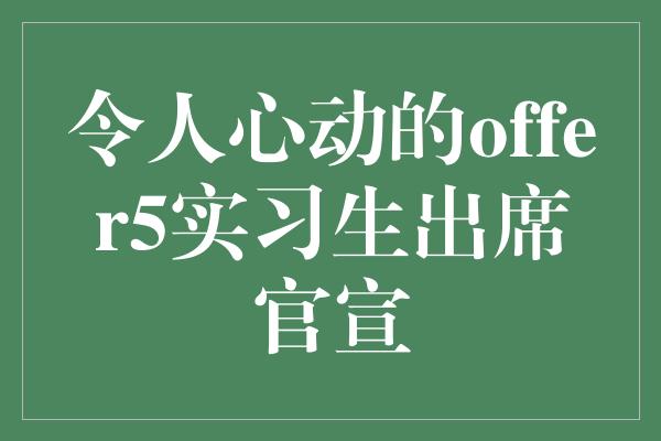 令人心动的offer5实习生出席官宣