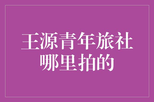 王源青年旅社哪里拍的