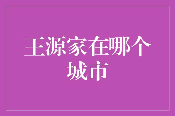 王源家在哪个城市