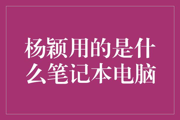 杨颖用的是什么笔记本电脑