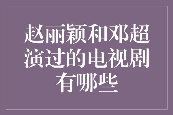 赵丽颖和邓超演过的电视剧有哪些