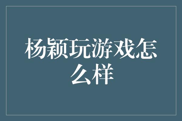 杨颖玩游戏怎么样