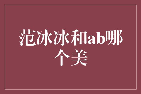 范冰冰和ab哪个美