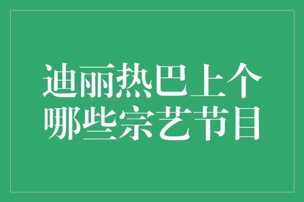 迪丽热巴上个哪些宗艺节目