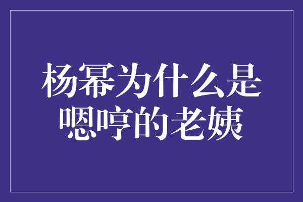 杨幂为什么是嗯哼的老姨