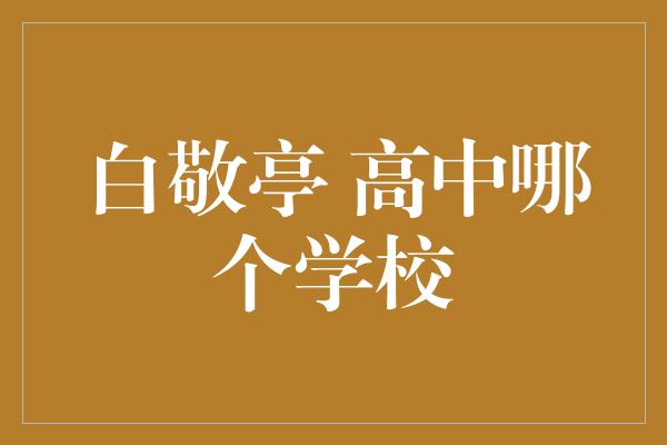 白敬亭 高中哪个学校