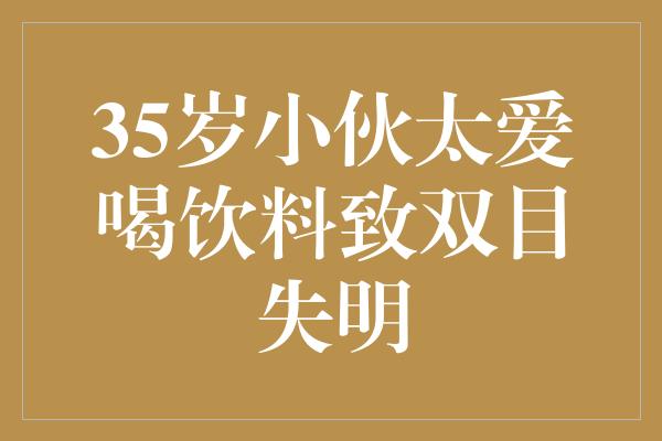 35岁小伙太爱喝饮料致双目失明