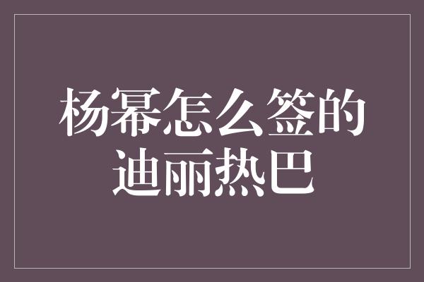 杨幂怎么签的迪丽热巴