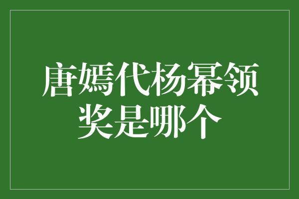 唐嫣代杨幂领奖是哪个