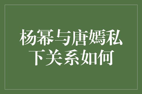 杨幂与唐嫣私下关系如何