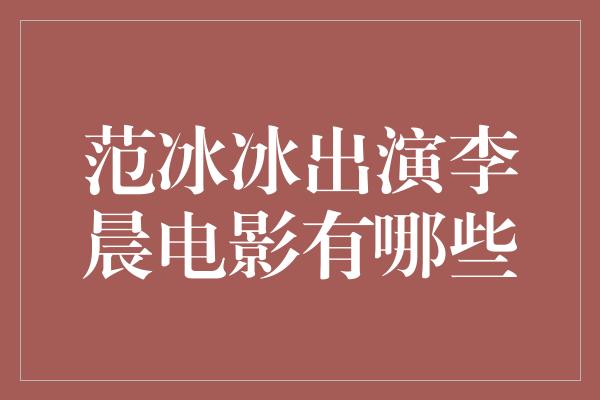 范冰冰出演李晨电影有哪些