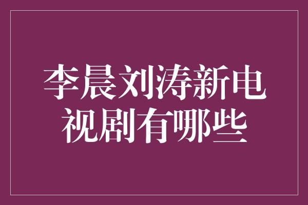 李晨刘涛新电视剧有哪些