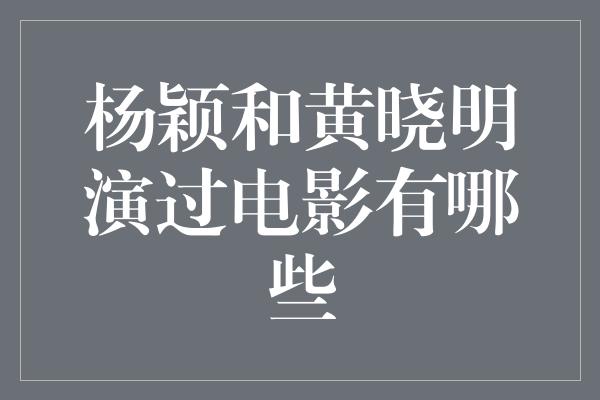 杨颖和黄晓明演过电影有哪些