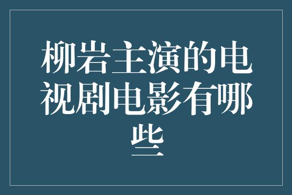 柳岩主演的电视剧电影有哪些