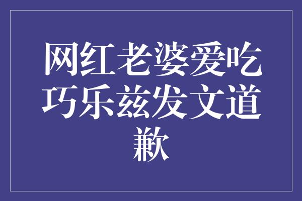 网红老婆爱吃巧乐兹发文道歉