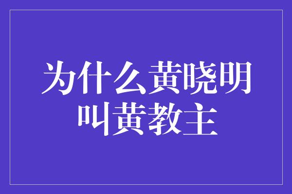 为什么黄晓明叫黄教主