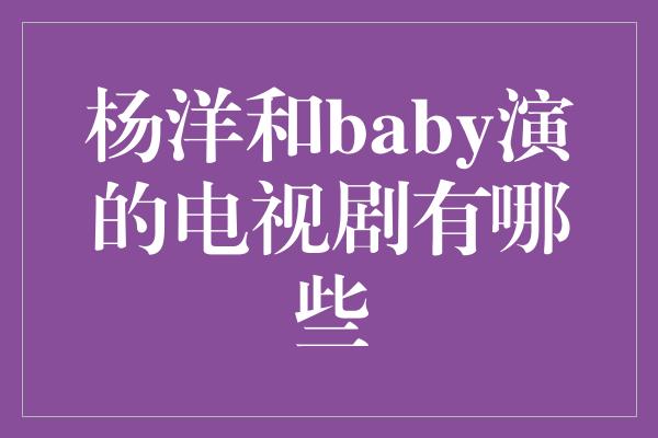 杨洋和baby演的电视剧有哪些