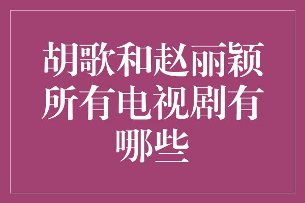 胡歌和赵丽颖所有电视剧有哪些