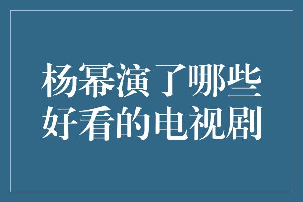 杨幂演了哪些好看的电视剧