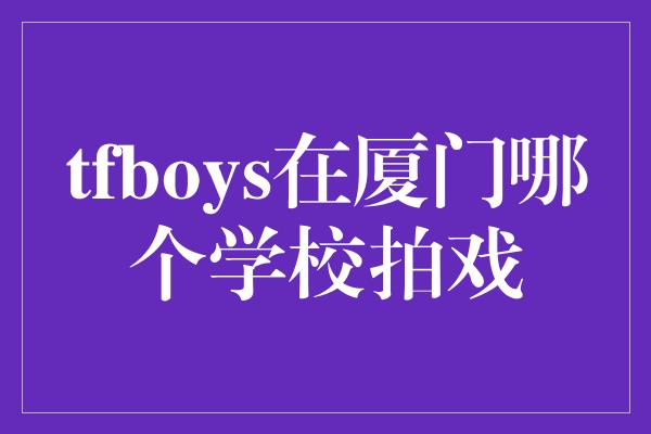 tfboys在厦门哪个学校拍戏