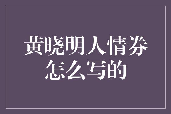 黄晓明人情券怎么写的