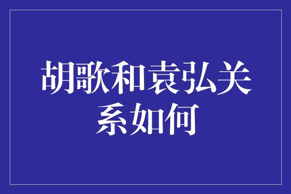 胡歌和袁弘关系如何