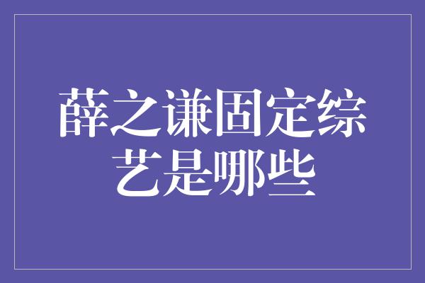 薛之谦固定综艺是哪些