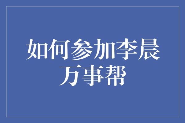 如何参加李晨万事帮